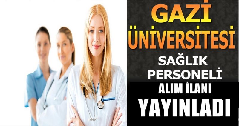 GAZİ ÜNİVERSİTESİ SÖZLEŞMELİ SAĞLIK PERSONELİ ALIM İLANI YAYINLADI