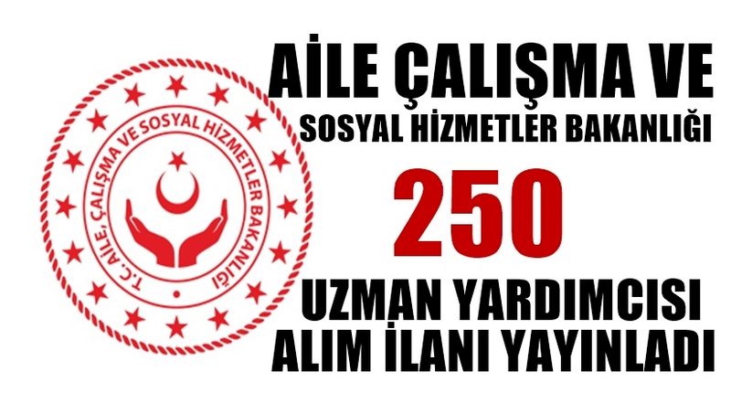 AİLE ÇALIŞMA VE SOSYAL HİZMETLER BAKANLIĞI 250 UZMAN YARDIMCISI ALIM İLANI YAYINLADI