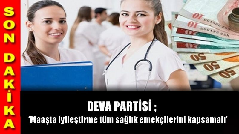 DEVA PARTİSİ; ‘Maaşta iyileştirme tüm sağlık emekçilerini kapsamalı’