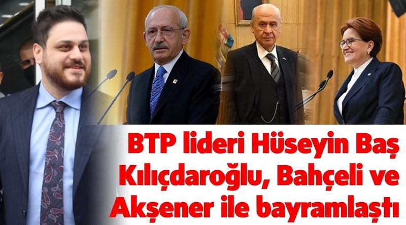 BTP LİDERİ HÜSEYİN BAŞ KILIÇDAROĞLU, BAHÇELİ VE AKŞENER İLE BAYRAMLAŞTI 