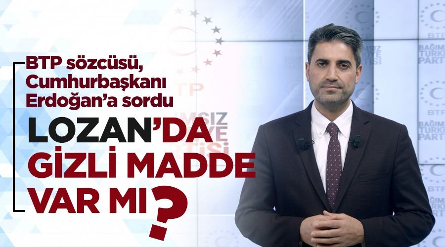 BTP’den Cumhurbaşkanı Erdoğan’a “Lozan’da gizli madde var mı, yok mu açıkla” çağrısı…