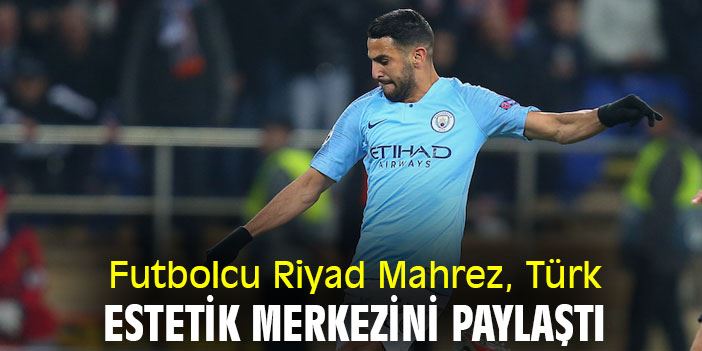 Dünyaca Ünlü Futbolcu Riyad Mahrez, Türk estetik merkezini paylaştı  