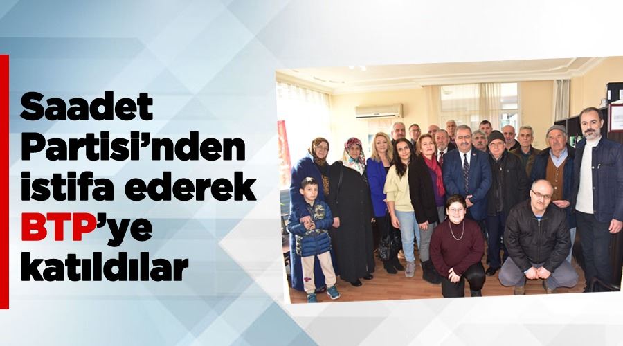 Saadet Partisi’nden istifa ederek BTP’ye katıldılar 