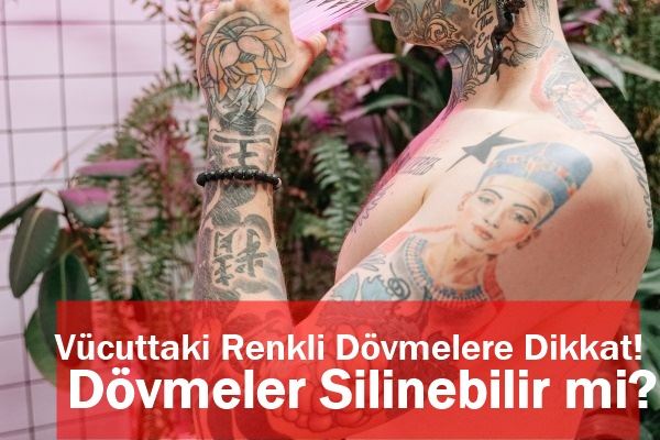 Vücuttaki Renkli Dövmelere Dikkat! Dövmeler Silinebilir mi? 