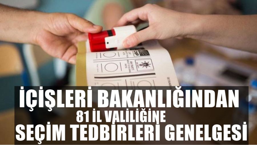 İÇİŞLERİ BAKANLIĞINDAN 81 İL VALİLİĞİNE SEÇİM TEDBİRLERİ GENELGESİ