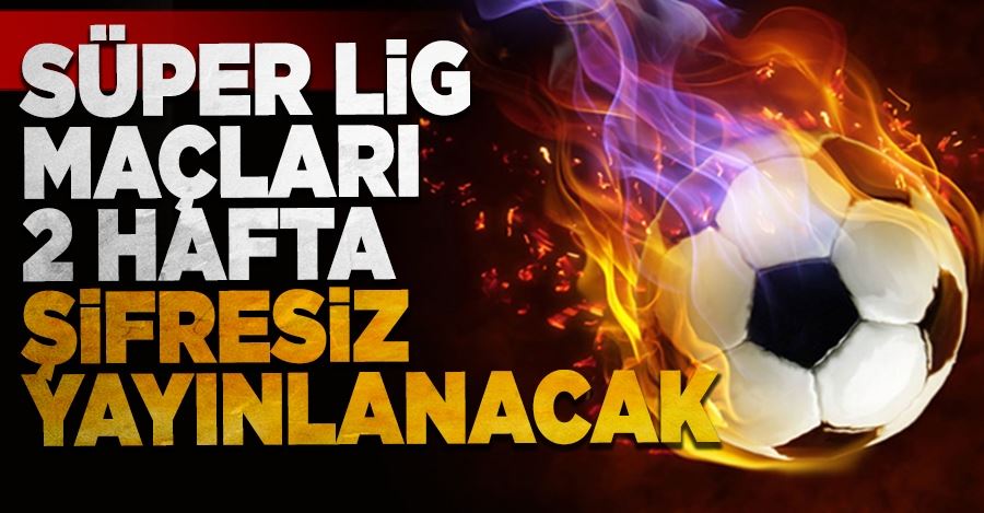 SÜPER LİG MAÇLARI 2 HAFTA ŞİFRESİZ YAYINLANACAK!