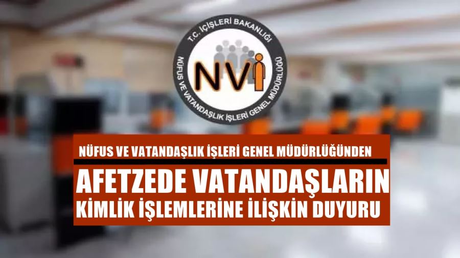 NVİ GENEL MÜDÜRLÜĞÜNDEN AFETZEDE VATANDAŞLARIN KİMLİK İŞLEMLERİNE İLİŞKİN ÖNEMLİ DUYURU