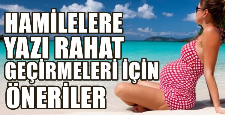 HAMİLELERE YAZI RAHAT GEÇİRMELERİ İÇİN ÖNERİLER