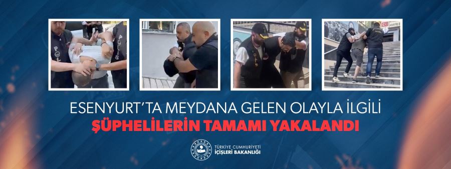 ESENYURT OLAYI İLE İLGİLİ TÜM ŞÜPHELİLER YAKALANDI