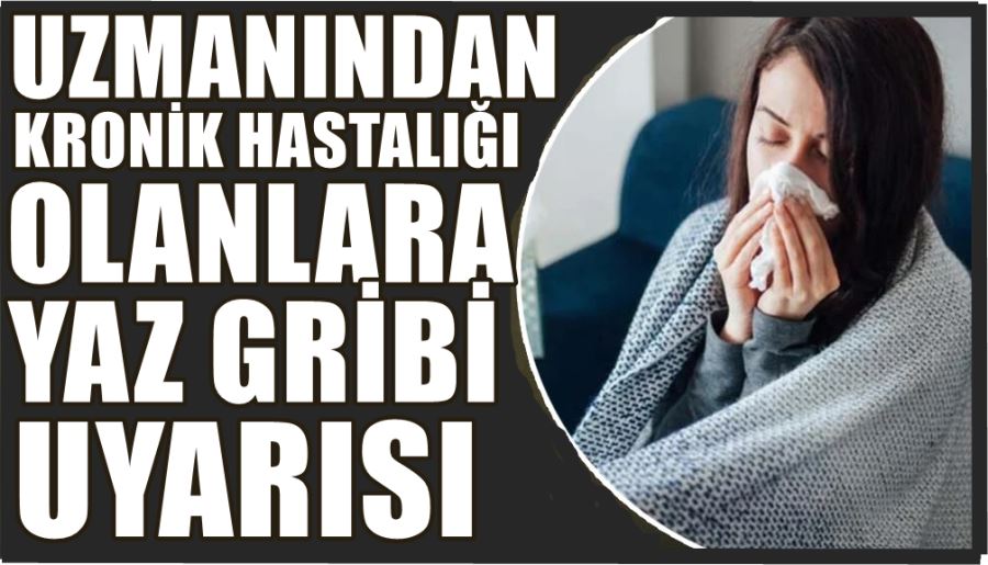 UZMANINDAN KRONİK HASTALIĞI OLANLARA YAZ GRİBİ UYARISI