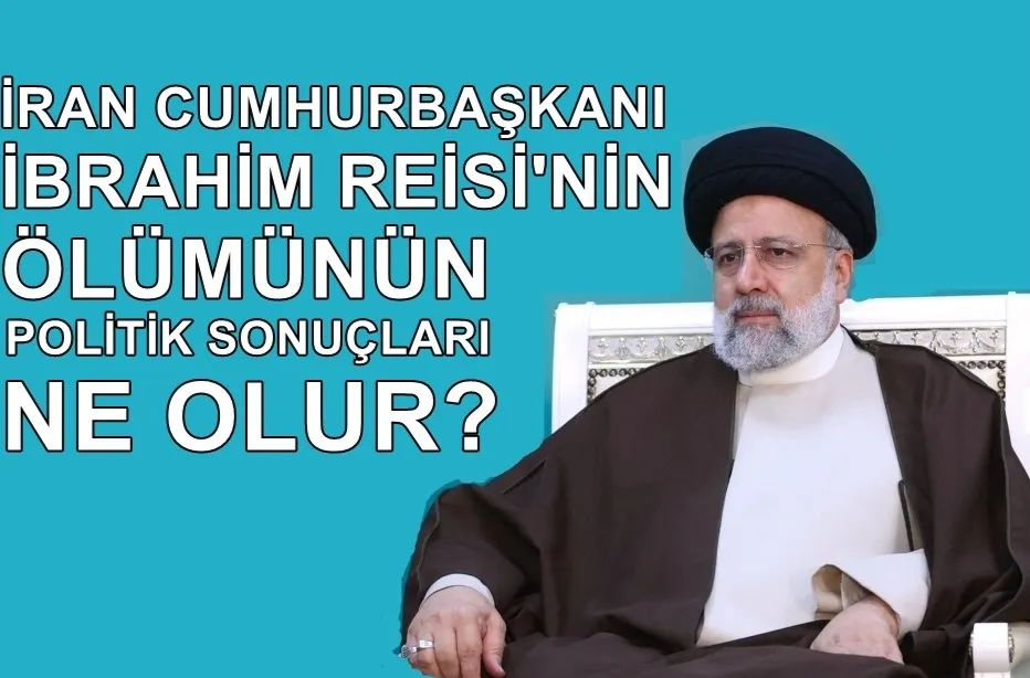 İran Cumhurbaşkanı Reisi’nin ölümünün politik sonuçları ne olur? 