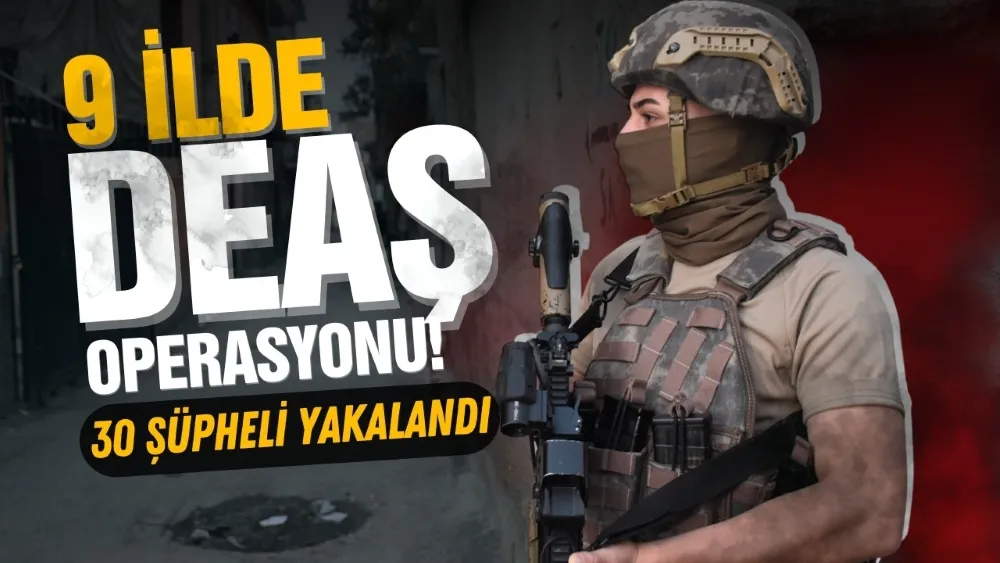 9 İLDE DEAŞ OPERASYONU; 30 ŞÜPHELİ YAKALANDI