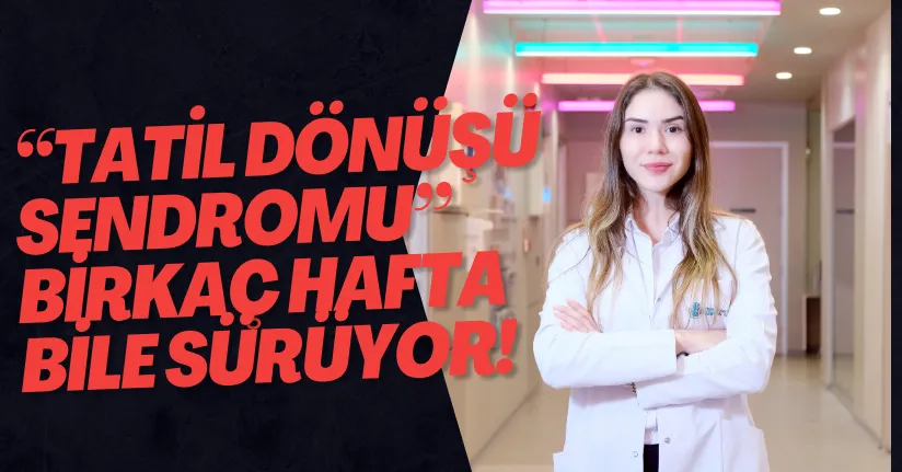 ‘Tatil Dönüşü Sendromu’ birkaç hafta bile sürüyor! 