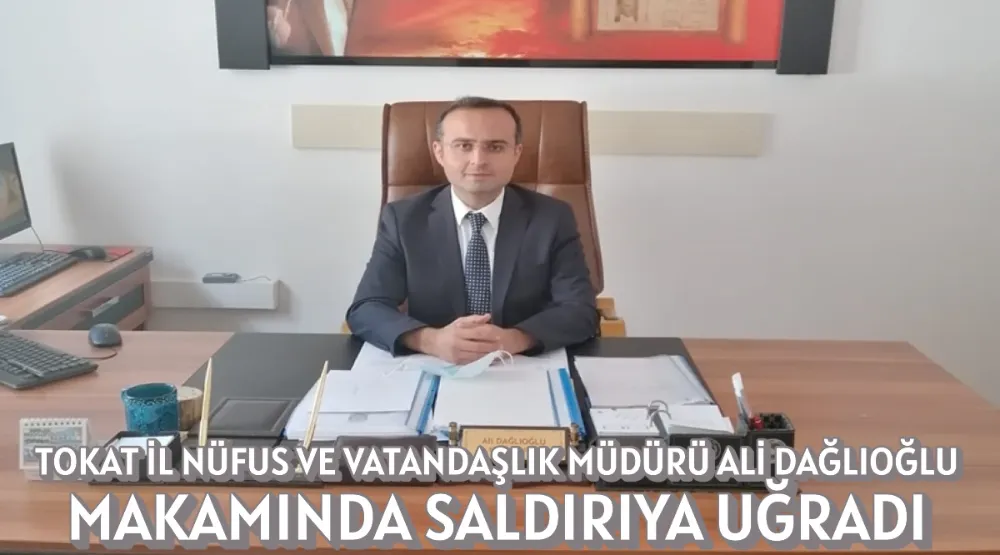 TOKAT İL NÜFUS VE VATANDAŞLIK MÜDÜRÜ ALİ DAĞLIOĞLU MAKAMINDA SALDIRIYA UĞRADI