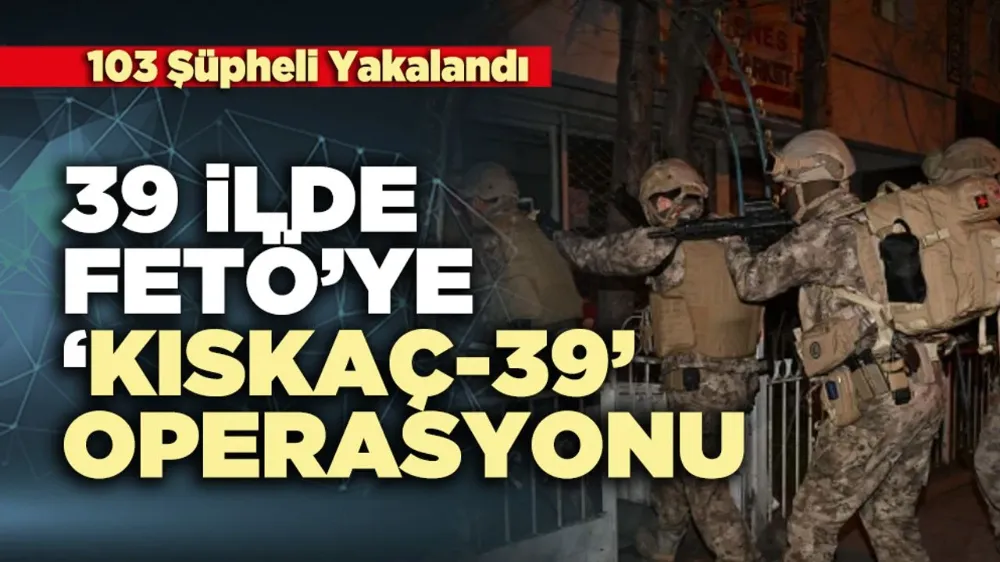 39 İlde Fetö’ye ‘KISKAÇ-39’ Operasyonu